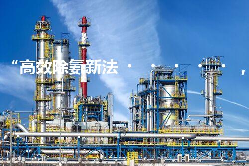 “高效除氨新法，破解氨氮廢水超標(biāo)難題”